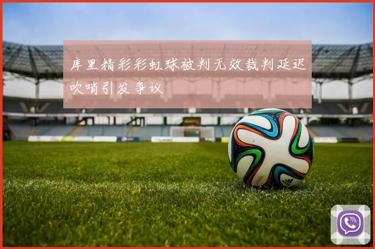 库里精彩彩虹球被判无效裁判延迟吹哨引发争议
