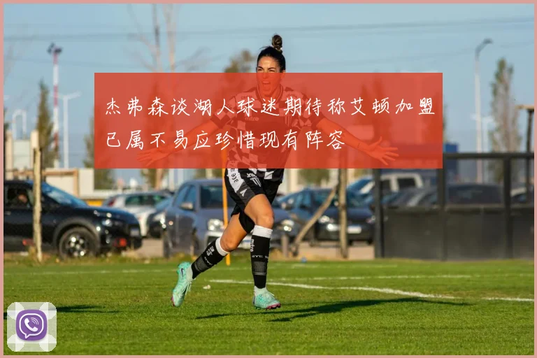 杰弗森谈湖人球迷期待称艾顿加盟已属不易应珍惜现有阵容