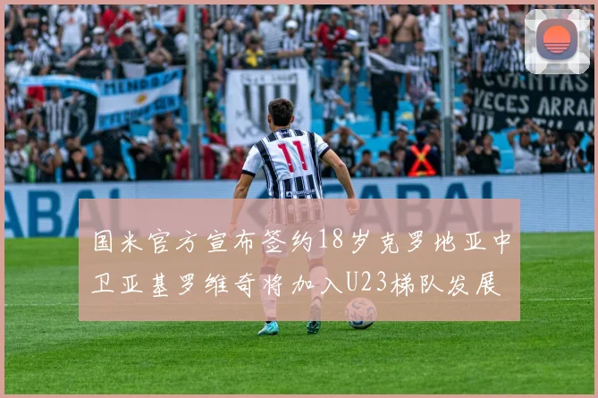 国米官方宣布签约18岁克罗地亚中卫亚基罗维奇将加入U23梯队发展