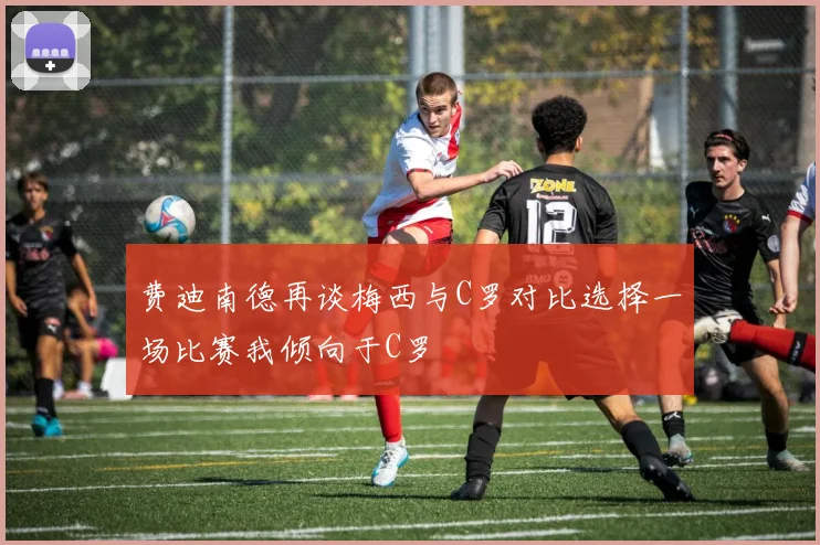 费迪南德再谈梅西与C罗对比选择一场比赛我倾向于C罗