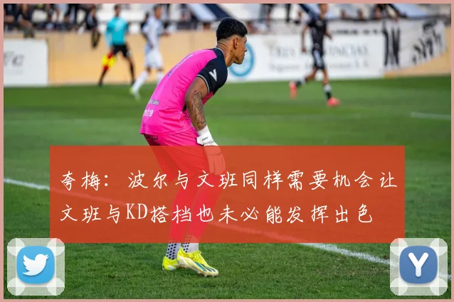 夸梅：波尔与文班同样需要机会让文班与KD搭档也未必能发挥出色