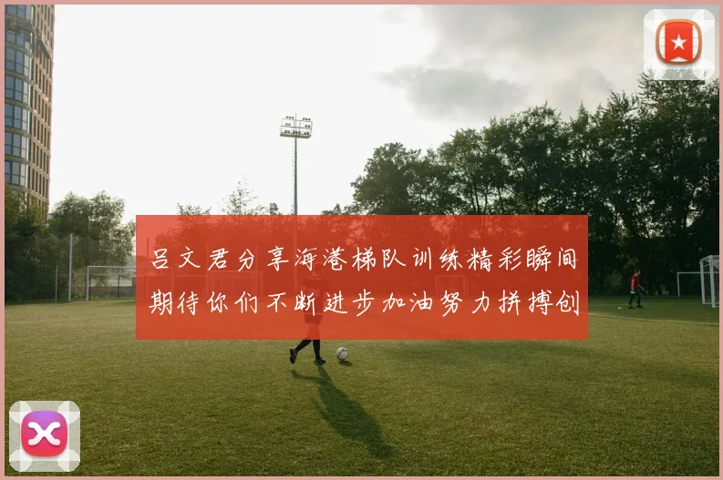 吕文君分享海港梯队训练精彩瞬间期待你们不断进步加油努力拼搏创造辉煌