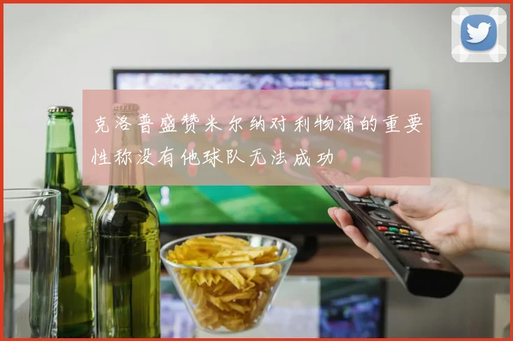 克洛普盛赞米尔纳对利物浦的重要性称没有他球队无法成功