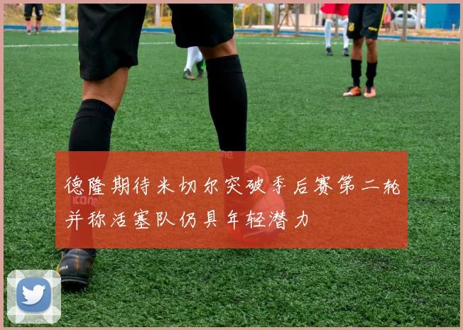 德隆期待米切尔突破季后赛第二轮并称活塞队仍具年轻潜力