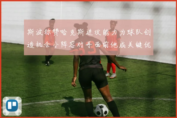 斯波称赞哈克斯进攻能力为球队创造机会小阵容对手面前他成关键优势