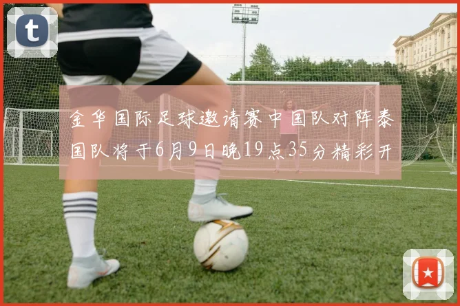 金华国际足球邀请赛中国队对阵泰国队将于6月9日晚19点35分精彩开赛