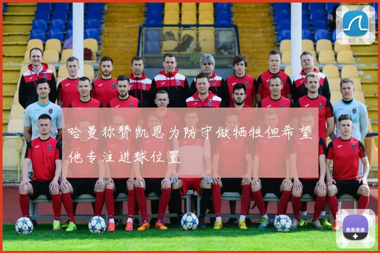 哈曼称赞凯恩为防守做牺牲但希望他专注进球位置