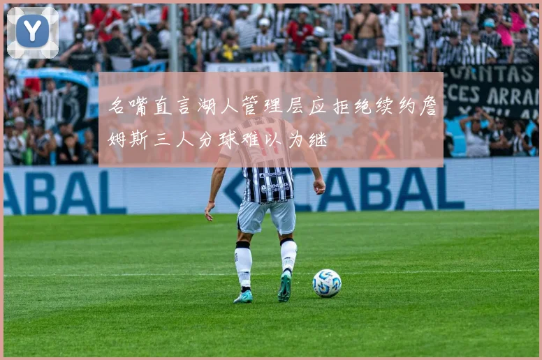 名嘴直言湖人管理层应拒绝续约詹姆斯三人分球难以为继