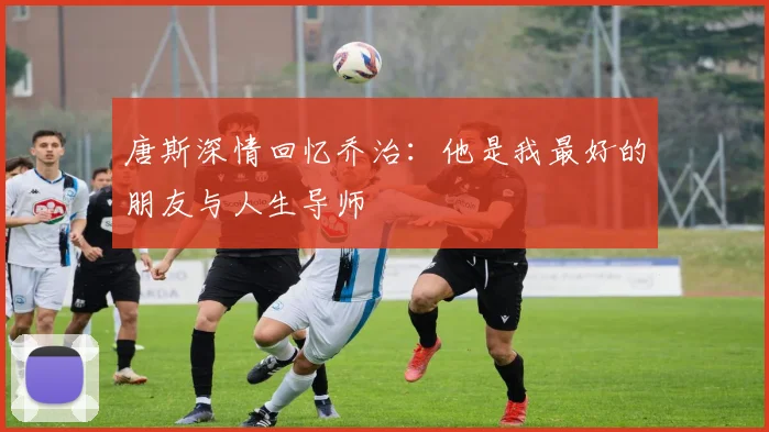 唐斯深情回忆乔治：他是我最好的朋友与人生导师