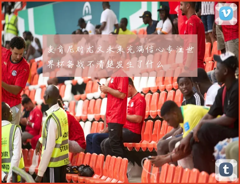 麦肯尼对尤文未来充满信心专注世界杯备战不清楚发生了什么