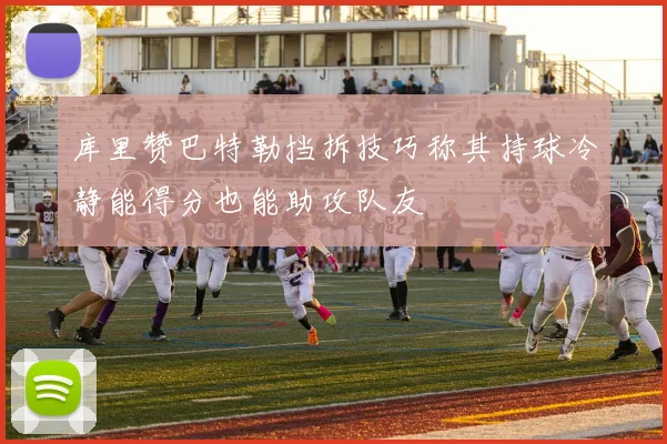 库里赞巴特勒挡拆技巧称其持球冷静能得分也能助攻队友