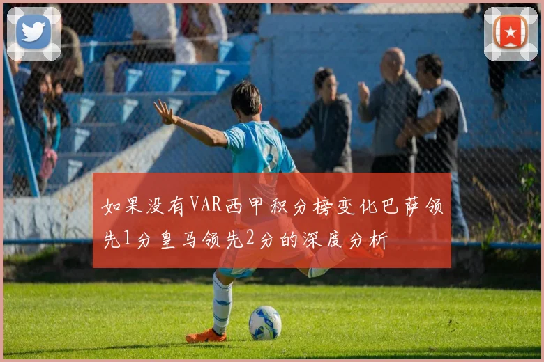 如果没有VAR西甲积分榜变化巴萨领先1分皇马领先2分的深度分析