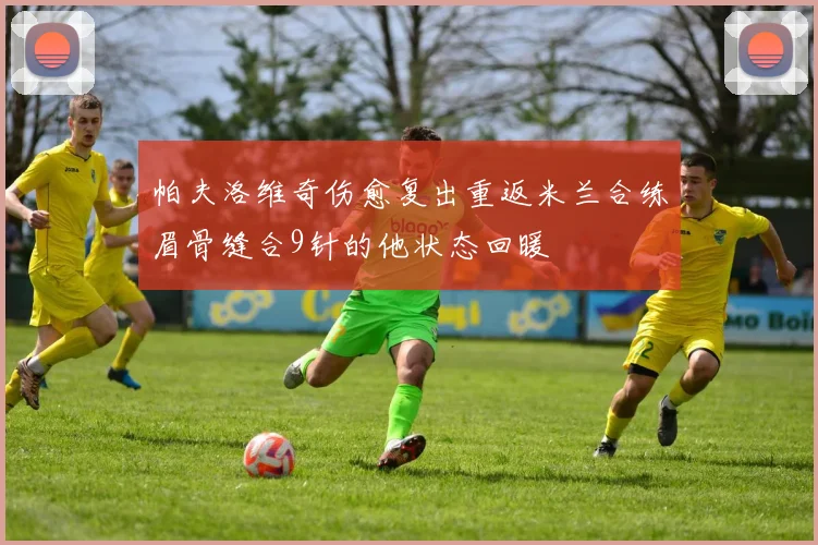 帕夫洛维奇伤愈复出重返米兰合练眉骨缝合9针的他状态回暖