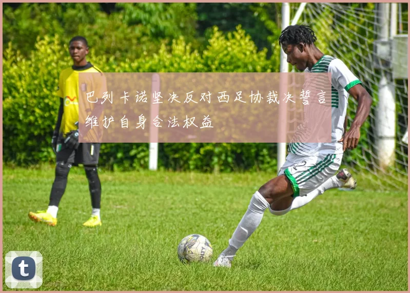 巴列卡诺坚决反对西足协裁决誓言维护自身合法权益