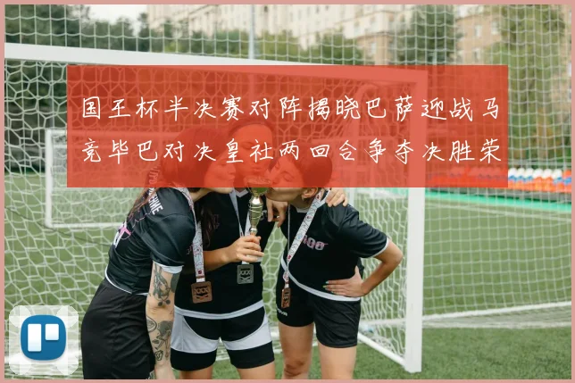 国王杯半决赛对阵揭晓巴萨迎战马竞毕巴对决皇社两回合争夺决胜荣耀