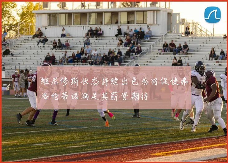 维尼修斯状态持续出色或将促使弗洛伦蒂诺满足其薪资期待