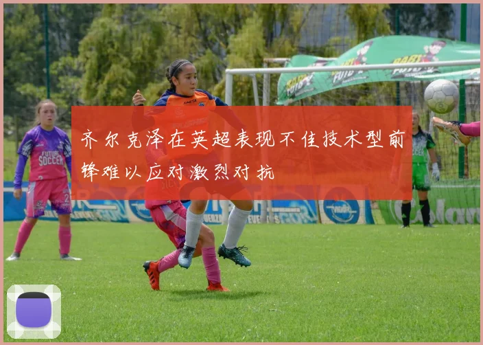 齐尔克泽在英超表现不佳技术型前锋难以应对激烈对抗