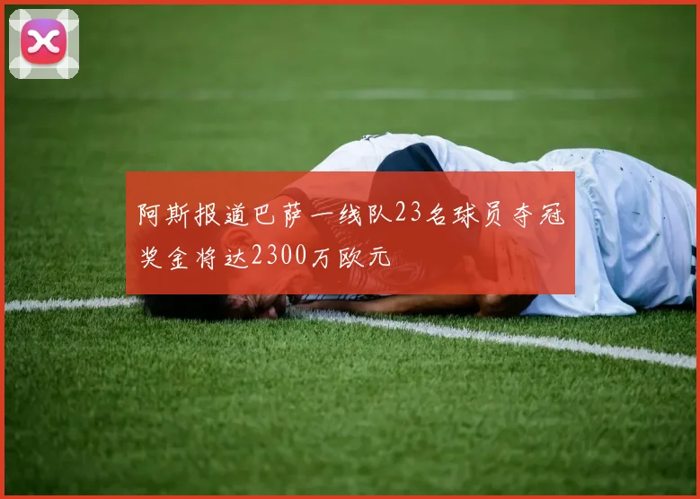 阿斯报道巴萨一线队23名球员夺冠奖金将达2300万欧元