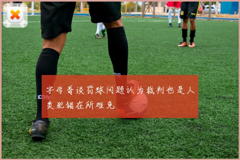 字母哥谈罚球问题认为裁判也是人类犯错在所难免