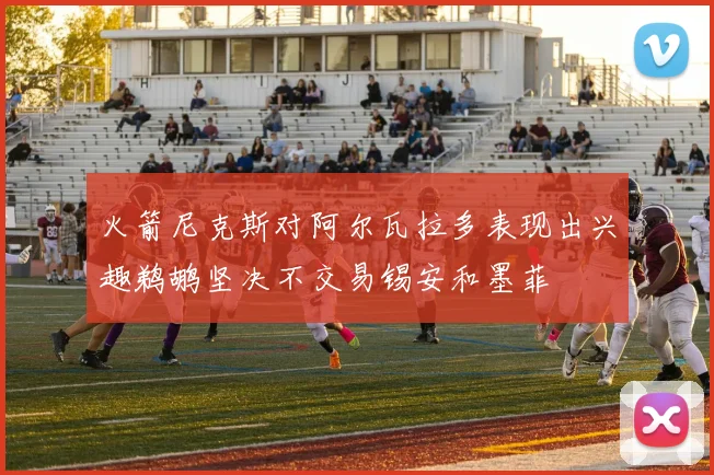 火箭尼克斯对阿尔瓦拉多表现出兴趣鹈鹕坚决不交易锡安和墨菲