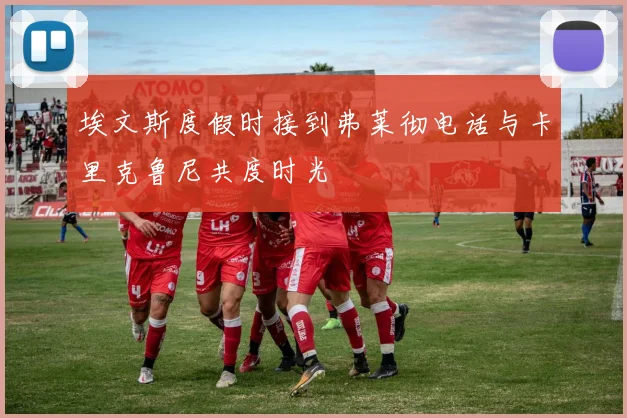 埃文斯度假时接到弗莱彻电话与卡里克鲁尼共度时光
