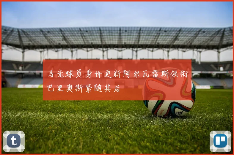 马竞球员身价更新阿尔瓦雷斯领衔巴里奥斯紧随其后
