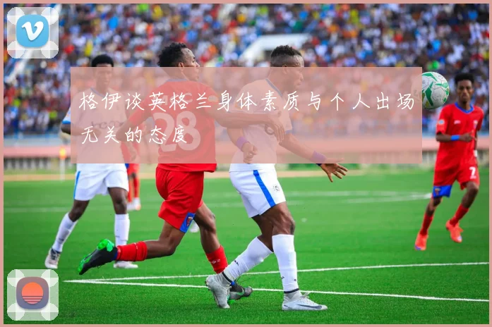 格伊谈英格兰身体素质与个人出场无关的态度