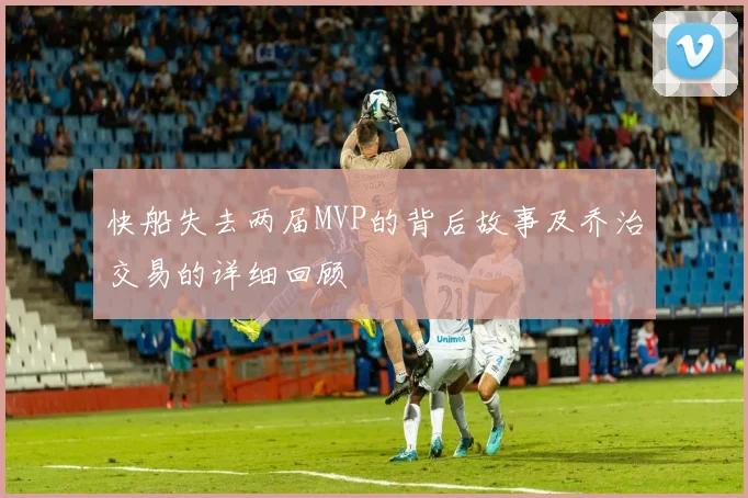 快船失去两届MVP的背后故事及乔治交易的详细回顾