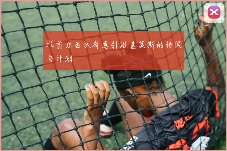 FC首尔否认有意引进基莱斯的传闻与计划