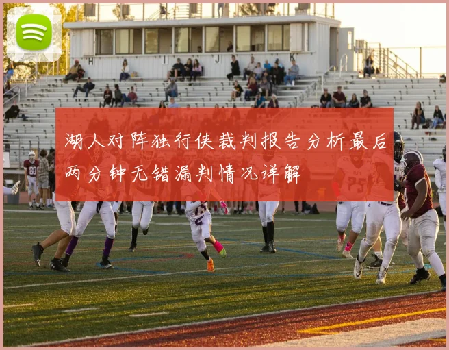 湖人对阵独行侠裁判报告分析最后两分钟无错漏判情况详解