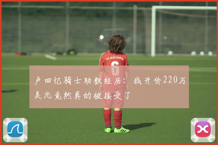 卢回忆骑士助教经历：我开价220万美元竟然真的被接受了