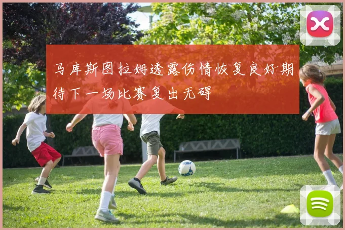 马库斯图拉姆透露伤情恢复良好期待下一场比赛复出无碍