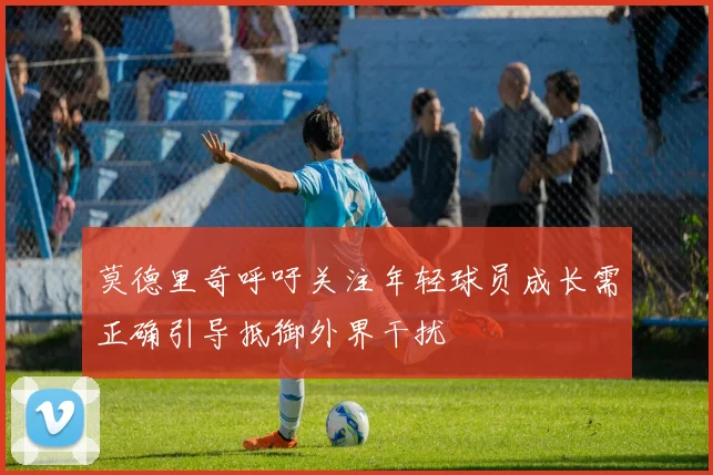 莫德里奇呼吁关注年轻球员成长需正确引导抵御外界干扰