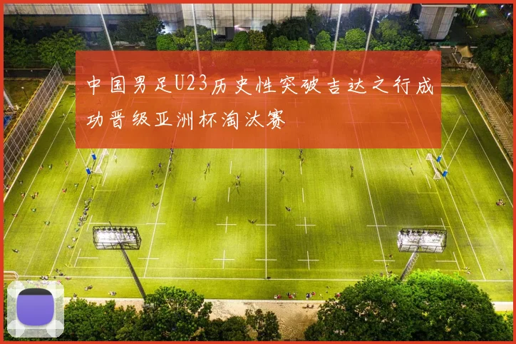 中国男足U23历史性突破吉达之行成功晋级亚洲杯淘汰赛