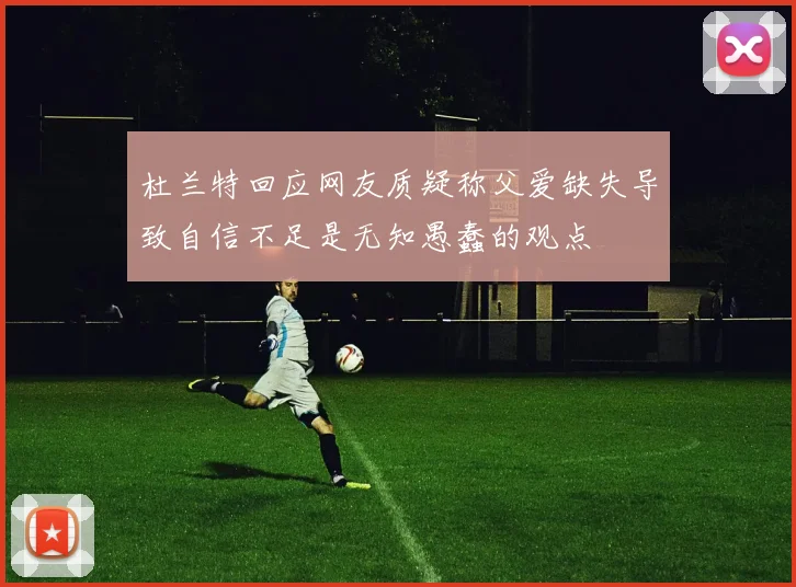 杜兰特回应网友质疑称父爱缺失导致自信不足是无知愚蠢的观点