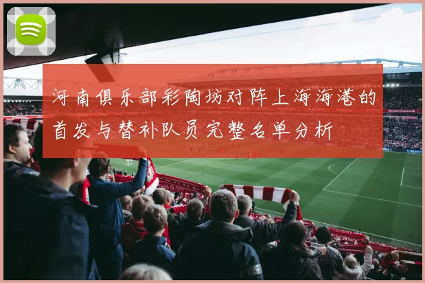 河南俱乐部彩陶坊对阵上海海港的首发与替补队员完整名单分析