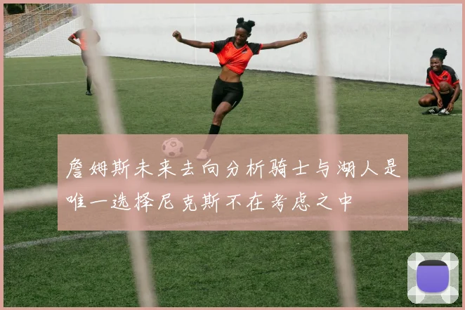 詹姆斯未来去向分析骑士与湖人是唯一选择尼克斯不在考虑之中