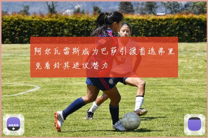 阿尔瓦雷斯成为巴萨引援首选弗里克看好其进攻潜力