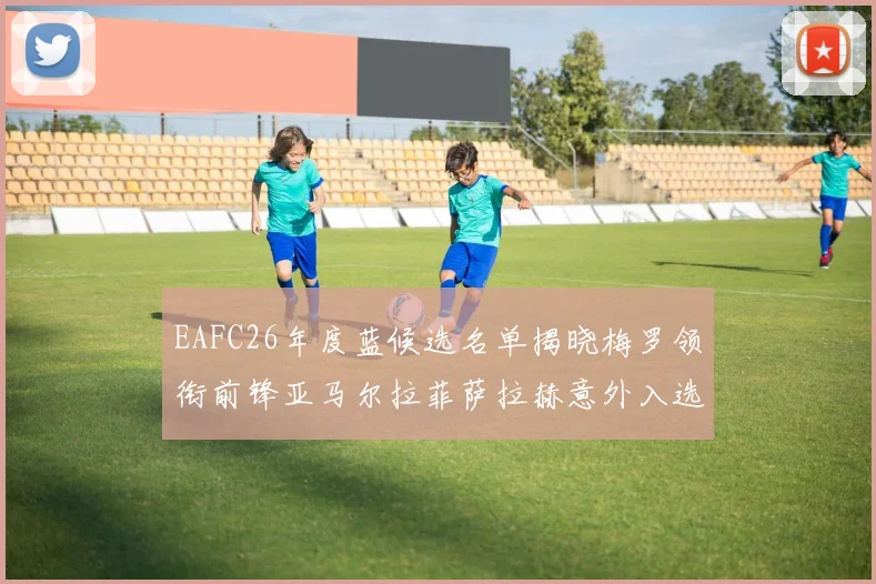 EAFC26年度蓝候选名单揭晓梅罗领衔前锋亚马尔拉菲萨拉赫意外入选中场